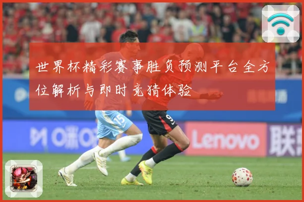 世界杯精彩赛事胜负预测平台全方位解析与即时竞猜体验