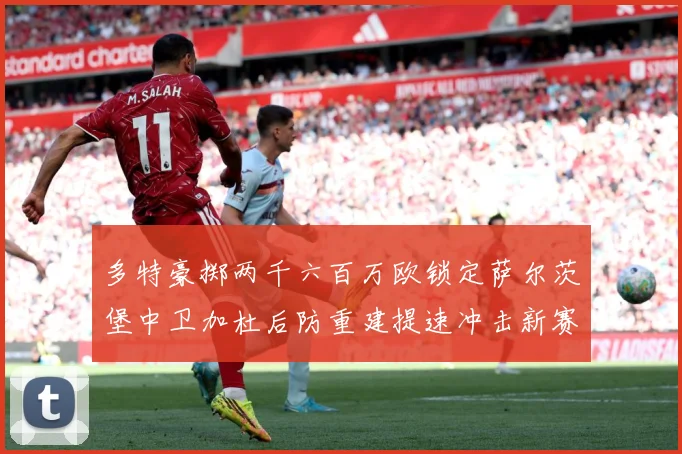 多特豪掷两千六百万欧锁定萨尔茨堡中卫加杜后防重建提速冲击新赛战术观察