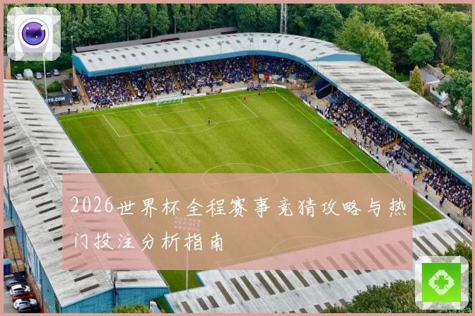 2026世界杯全程赛事竞猜攻略与热门投注分析指南