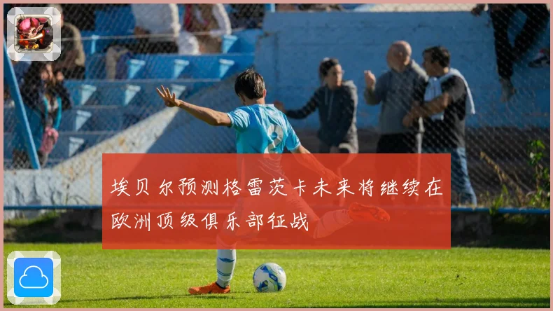 埃贝尔预测格雷茨卡未来将继续在欧洲顶级俱乐部征战