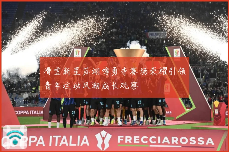 滑雪新星苏翊鸣勇夺赛场荣耀引领青年运动风潮成长观察