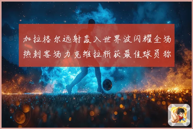 加拉格尔远射轰入世界波闪耀全场热刺客场力克维拉斩获最佳球员称号