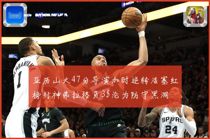 亚历山大47分导演加时逆转活塞红榜封神弗拉格负35沦为防守黑洞