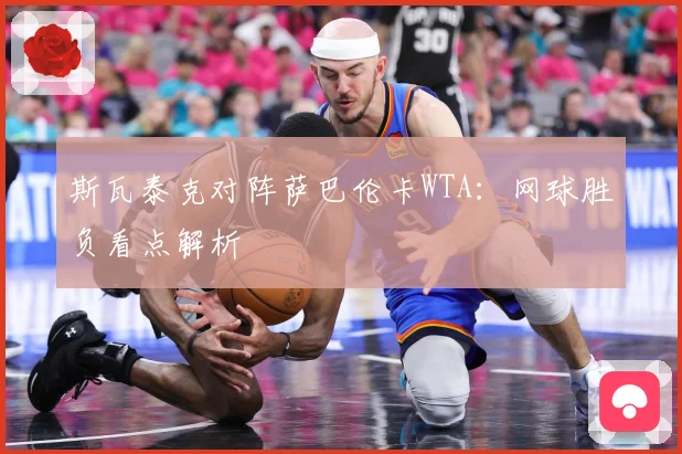 斯瓦泰克对阵萨巴伦卡WTA：网球胜负看点解析