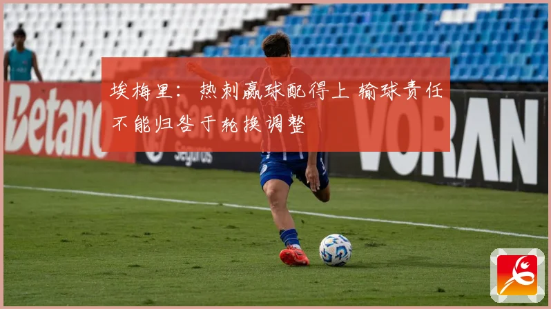 埃梅里：热刺赢球配得上 输球责任不能归咎于轮换调整