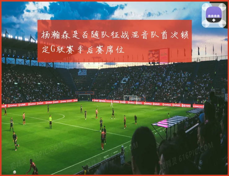 杨瀚森是否随队征战混音队首次锁定G联赛季后赛席位