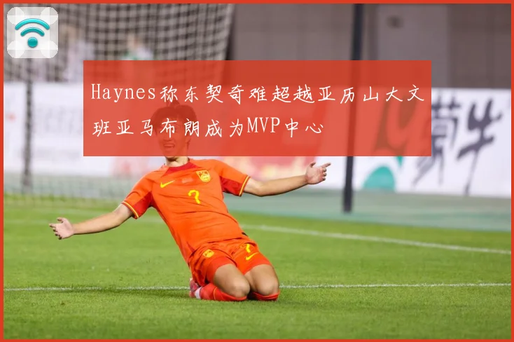 Haynes称东契奇难超越亚历山大文班亚马布朗成为MVP中心