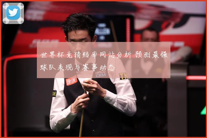 世界杯竞猜赔率网站分析 预测最强球队表现与赛事动态