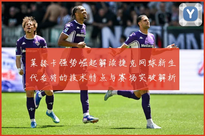 莱赫卡强势崛起解读捷克网球新生代名将的技术特点与赛场突破解析