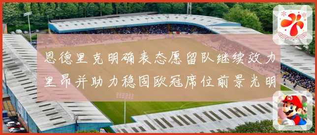 恩德里克明确表态愿留队继续效力里昂并助力稳固欧冠席位前景光明