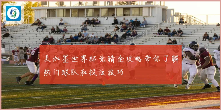 美加墨世界杯竞猜全攻略带你了解热门球队和投注技巧
