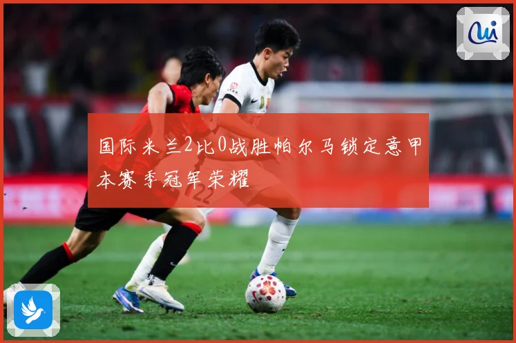 国际米兰2比0战胜帕尔马锁定意甲本赛季冠军荣耀
