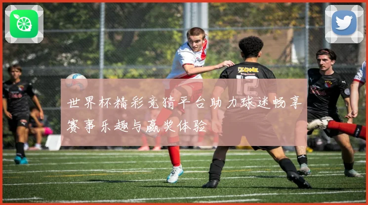世界杯精彩竞猜平台助力球迷畅享赛事乐趣与赢奖体验