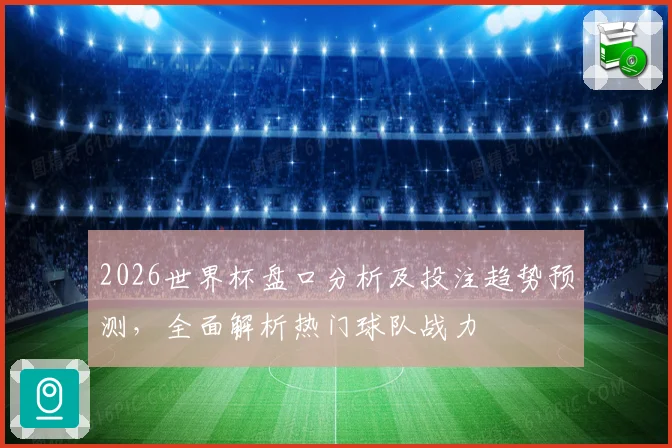 2026世界杯盘口分析及投注趋势预测，全面解析热门球队战力