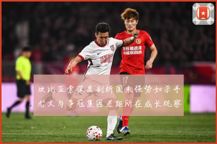 坎比亚索深度剖析国米强势如杀手尤文与争冠集团差距所在成长观察