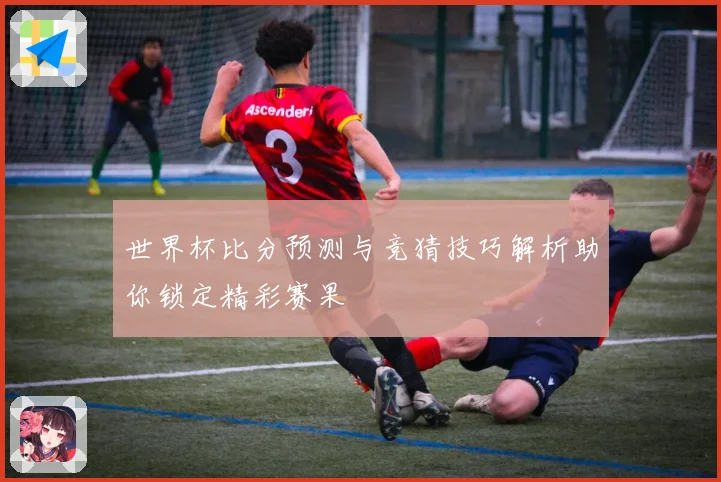 世界杯比分预测与竞猜技巧解析助你锁定精彩赛果