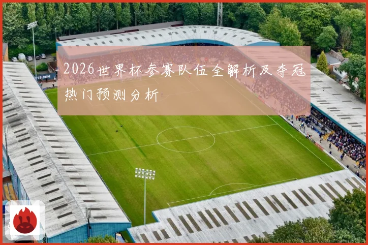 2026世界杯参赛队伍全解析及夺冠热门预测分析