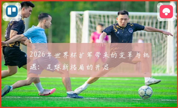 2026年世界杯扩军带来的变革与机遇：足球新格局的开启