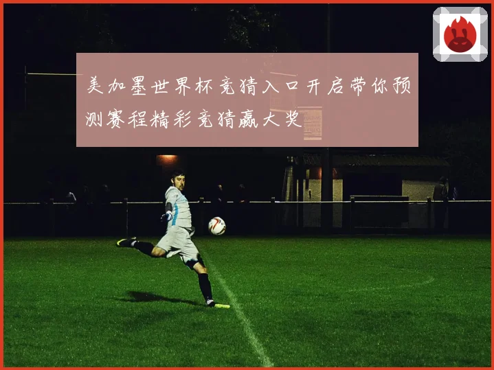 美加墨世界杯竞猜入口开启带你预测赛程精彩竞猜赢大奖