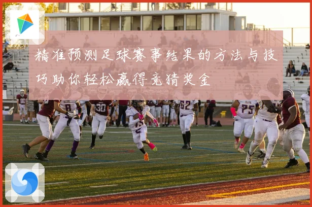 精准预测足球赛事结果的方法与技巧助你轻松赢得竞猜奖金