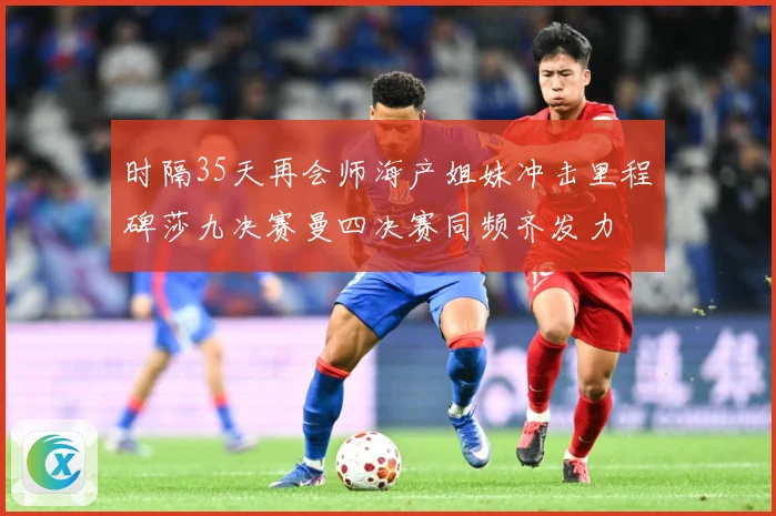 时隔35天再会师海产姐妹冲击里程碑莎九决赛曼四决赛同频齐发力