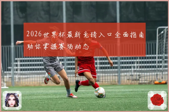 2026世界杯最新竞猜入口全面指南助你掌握赛场动态