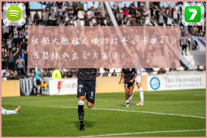 快船大胜猛龙横扫对手小卡砍27分马瑟林加兰合力高分