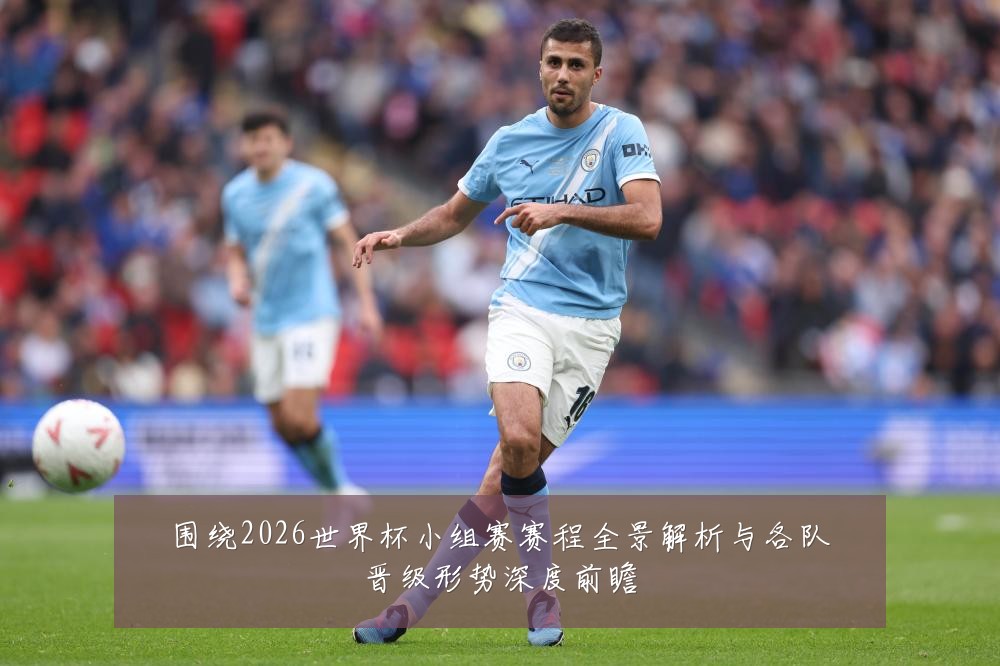 围绕2026世界杯小组赛赛程全景解析与各队晋级形势深度前瞻
