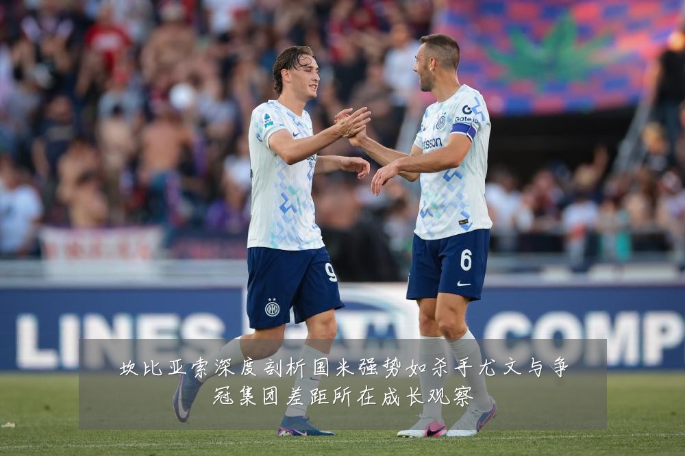 坎比亚索深度剖析国米强势如杀手尤文与争冠集团差距所在成长观察