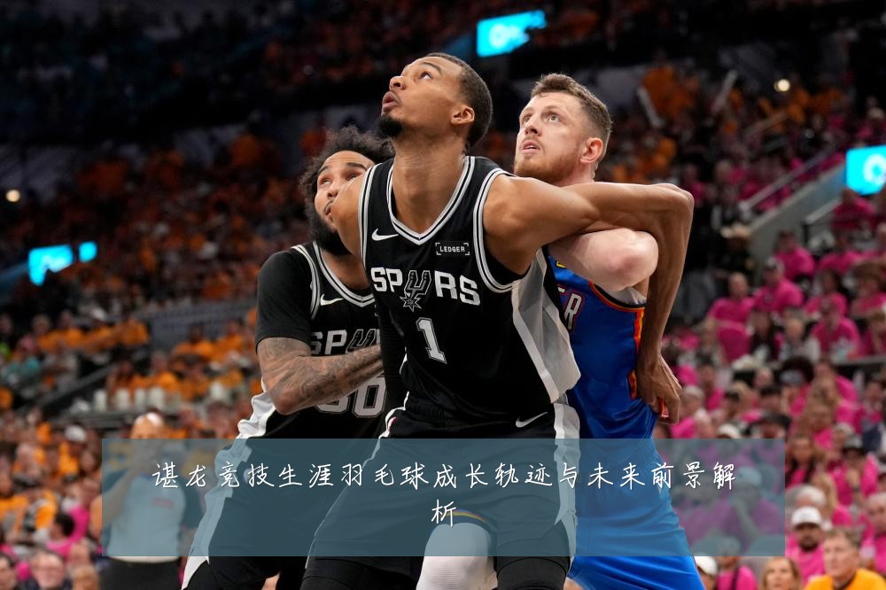 谌龙竞技生涯羽毛球成长轨迹与未来前景解析