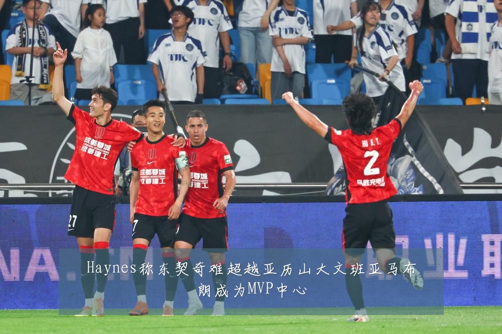 Haynes称东契奇难超越亚历山大文班亚马布朗成为MVP中心
